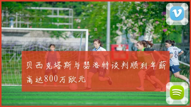 贝西克塔斯与瑟洛特谈判顺利年薪高达800万欧元