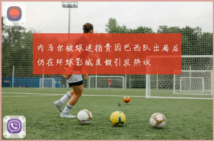 内马尔被球迷指责因巴西队出局后仍在环球影城度假引发热议