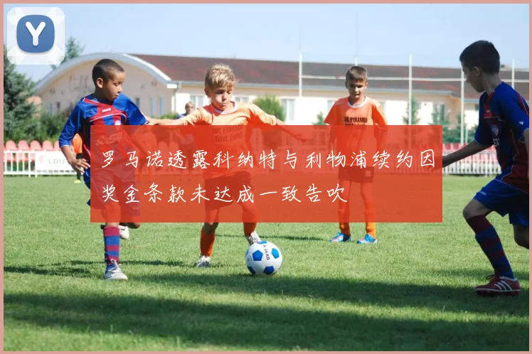 罗马诺透露科纳特与利物浦续约因奖金条款未达成一致告吹