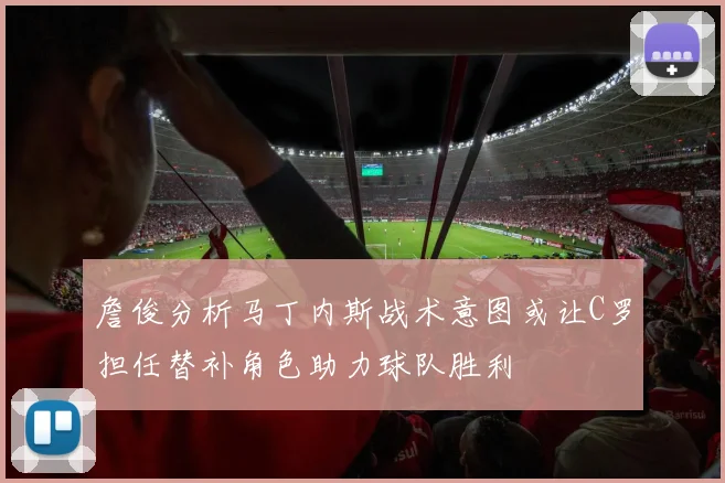 詹俊分析马丁内斯战术意图或让C罗担任替补角色助力球队胜利