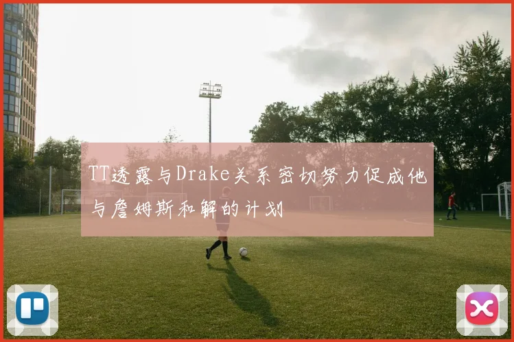 TT透露与Drake关系密切努力促成他与詹姆斯和解的计划