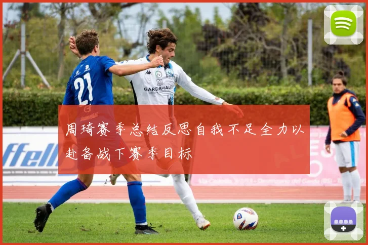 周琦赛季总结反思自我不足全力以赴备战下赛季目标