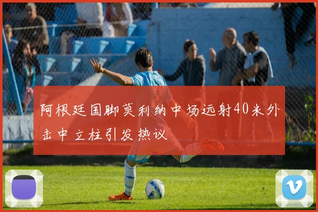 阿根廷国脚莫利纳中场远射40米外击中立柱引发热议