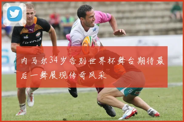 内马尔34岁告别世界杯舞台期待最后一舞展现传奇风采