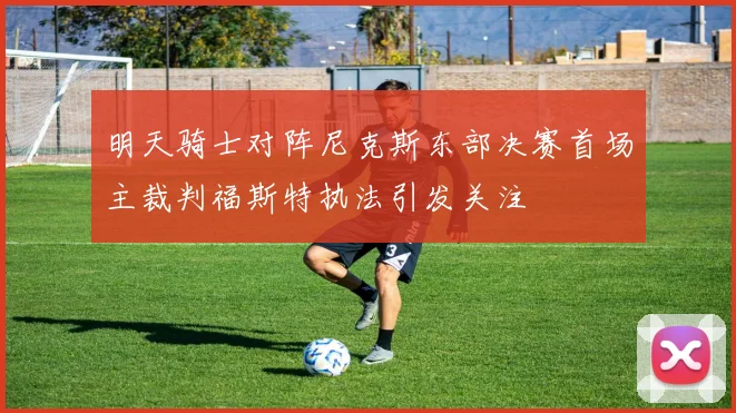 明天骑士对阵尼克斯东部决赛首场主裁判福斯特执法引发关注