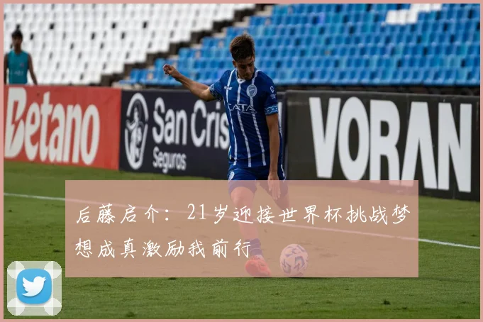 后藤启介：21岁迎接世界杯挑战梦想成真激励我前行