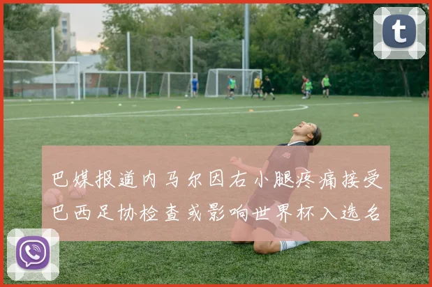 巴媒报道内马尔因右小腿疼痛接受巴西足协检查或影响世界杯入选名单