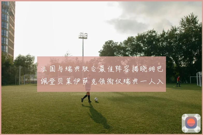 法国与瑞典联合最佳阵容揭晓姆巴佩登贝莱伊萨克领衔仅瑞典一人入选