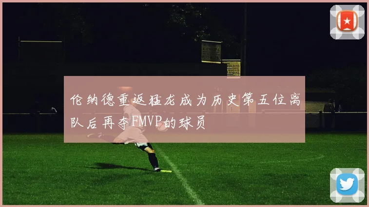 伦纳德重返猛龙成为历史第五位离队后再夺FMVP的球员