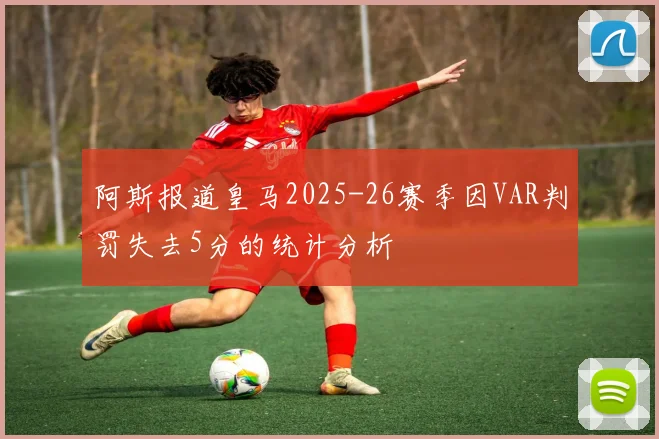阿斯报道皇马2025-26赛季因VAR判罚失去5分的统计分析