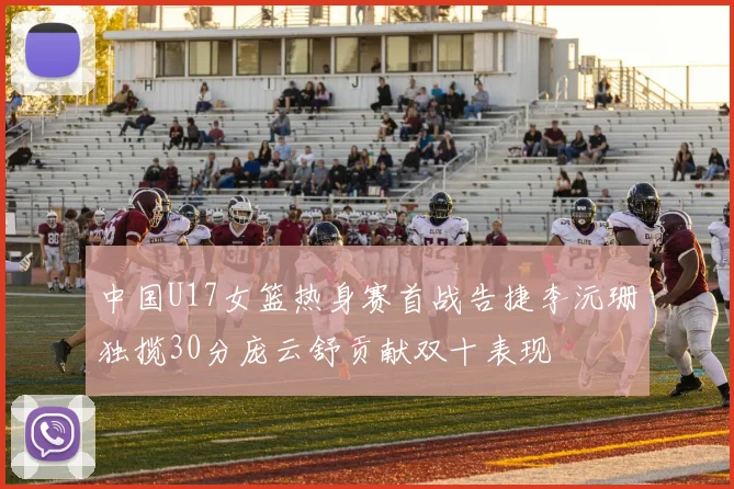 中国U17女篮热身赛首战告捷李沅珊独揽30分庞云舒贡献双十表现