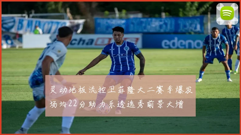 灵动地板流控卫菲隆大二赛季爆发场均22分助力乐透选秀前景大增