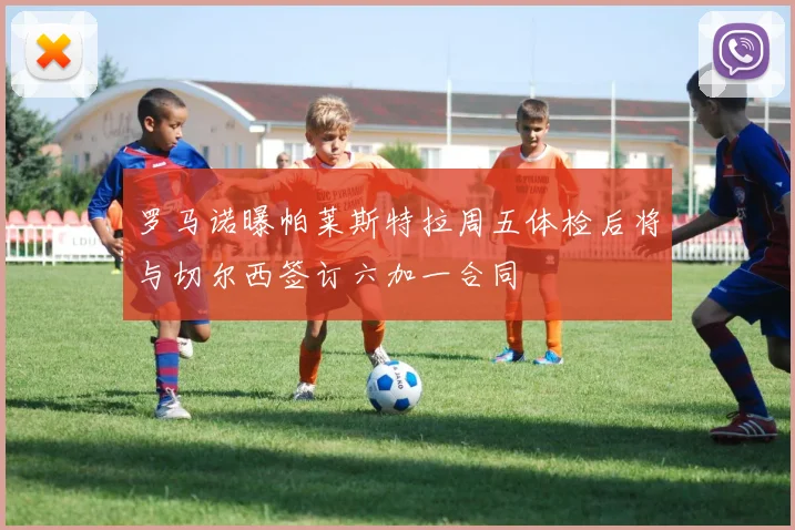 罗马诺曝帕莱斯特拉周五体检后将与切尔西签订六加一合同