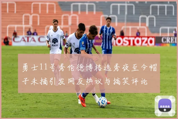 勇士11号秀伦德博格选秀夜至今帽子未摘引发网友热议与搞笑评论