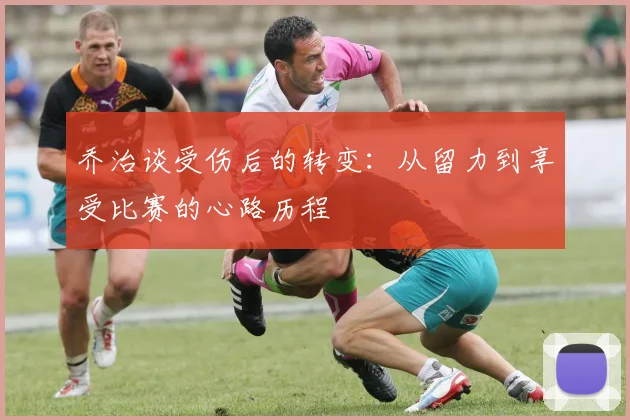 乔治谈受伤后的转变：从留力到享受比赛的心路历程