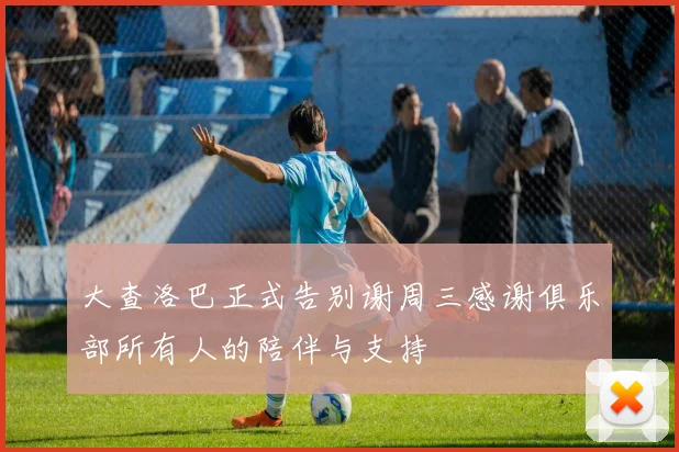 大查洛巴正式告别谢周三感谢俱乐部所有人的陪伴与支持