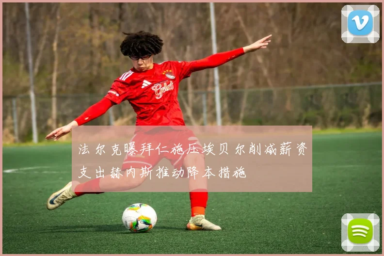 法尔克曝拜仁施压埃贝尔削减薪资支出赫内斯推动降本措施