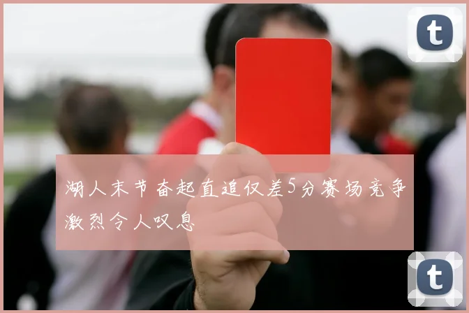湖人末节奋起直追仅差5分赛场竞争激烈令人叹息
