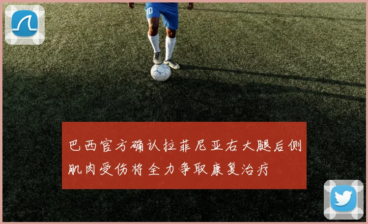 巴西官方确认拉菲尼亚右大腿后侧肌肉受伤将全力争取康复治疗