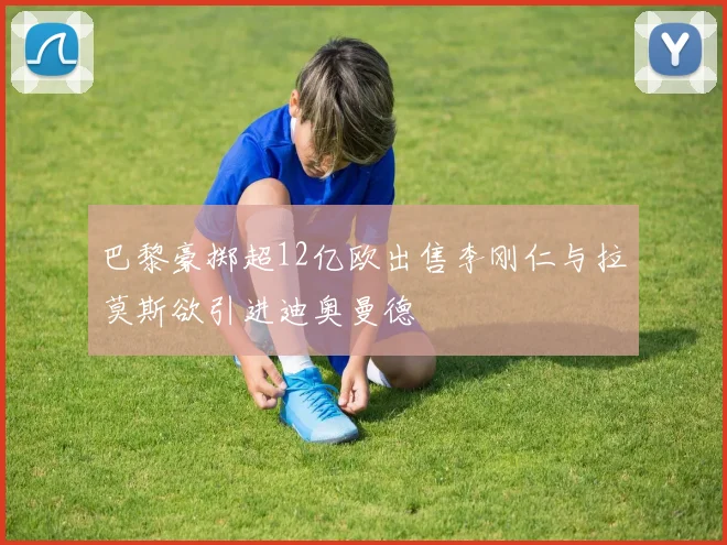 巴黎豪掷超12亿欧出售李刚仁与拉莫斯欲引进迪奥曼德