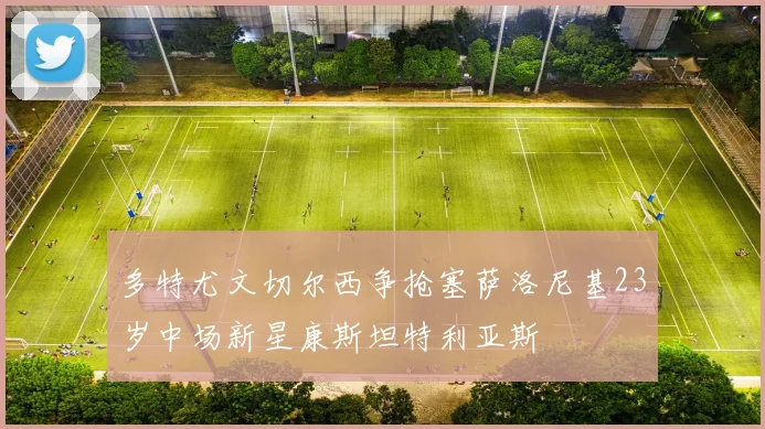 多特尤文切尔西争抢塞萨洛尼基23岁中场新星康斯坦特利亚斯
