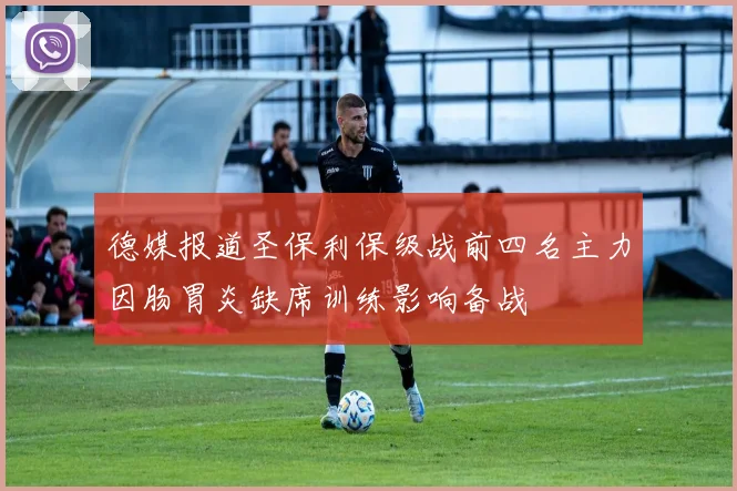 德媒报道圣保利保级战前四名主力因肠胃炎缺席训练影响备战