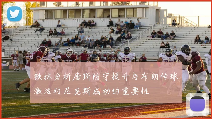 铁林分析唐斯防守提升与布朗传球激活对尼克斯成功的重要性