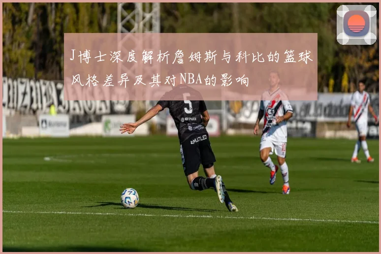 J博士深度解析詹姆斯与科比的篮球风格差异及其对NBA的影响