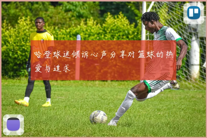 哈登球迷倾诉心声分享对篮球的热爱与追求