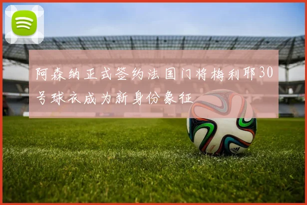 阿森纳正式签约法国门将梅利耶30号球衣成为新身份象征