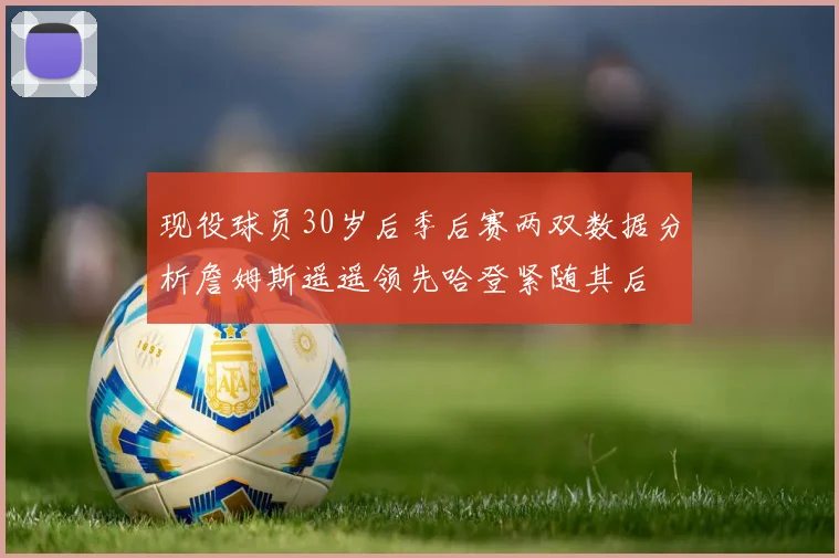现役球员30岁后季后赛两双数据分析詹姆斯遥遥领先哈登紧随其后