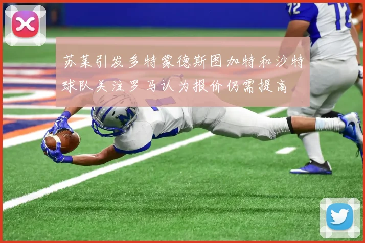 苏莱引发多特蒙德斯图加特和沙特球队关注罗马认为报价仍需提高