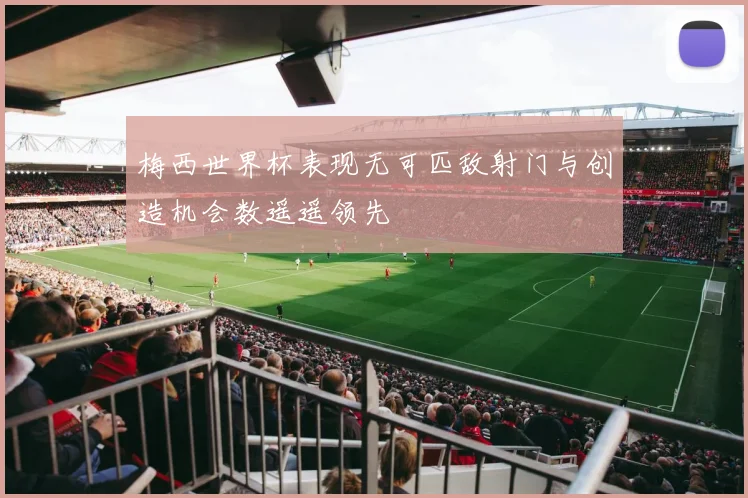 梅西世界杯表现无可匹敌射门与创造机会数遥遥领先