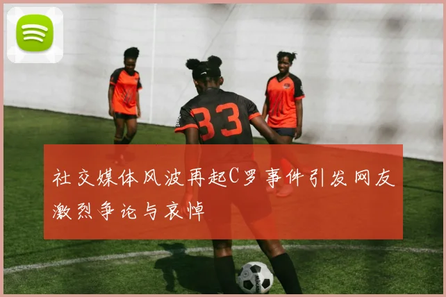 社交媒体风波再起C罗事件引发网友激烈争论与哀悼