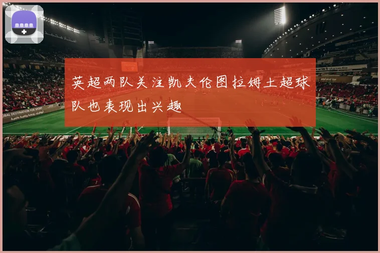 英超两队关注凯夫伦图拉姆土超球队也表现出兴趣