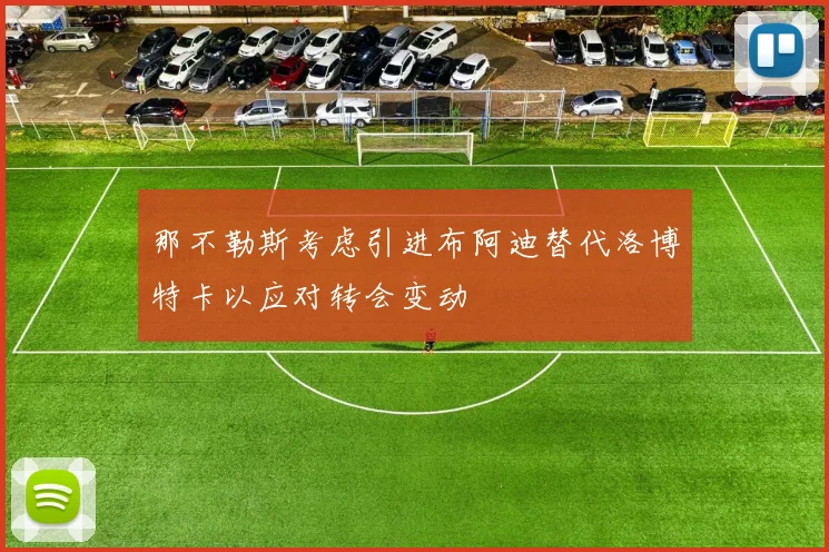 那不勒斯考虑引进布阿迪替代洛博特卡以应对转会变动